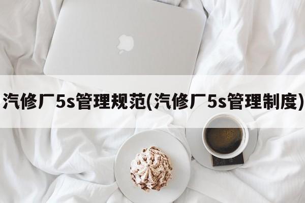 汽修厂5s管理规范(汽修厂5s管理制度)