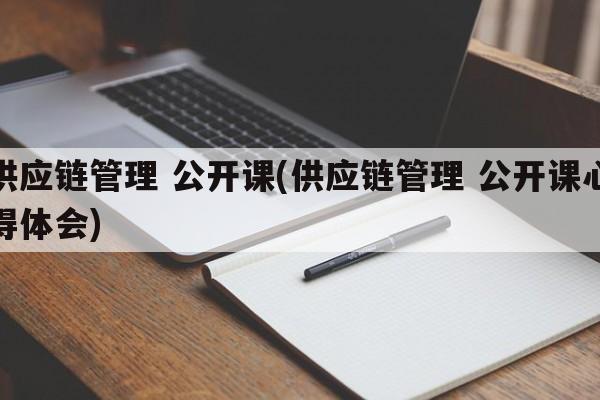 供应链管理 公开课(供应链管理 公开课心得体会)