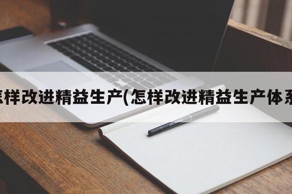 怎样改进精益生产(怎样改进精益生产体系)